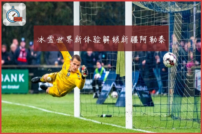 冰雪世界新体验解锁新疆阿勒泰