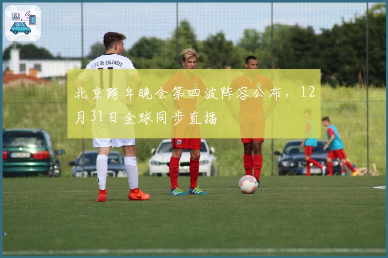 北京跨年晚会第四波阵容公布，12月31日全球同步直播