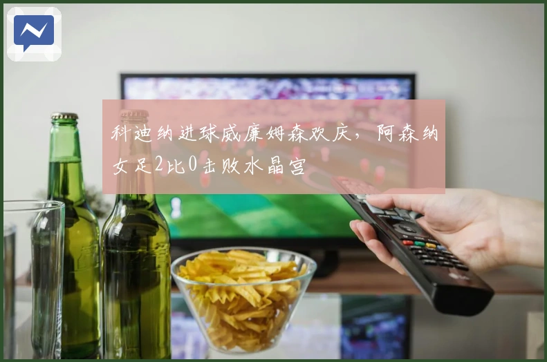 科迪纳进球威廉姆森欢庆，阿森纳女足2比0击败水晶宫