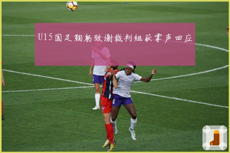 U15国足鞠躬致谢裁判组获掌声回应