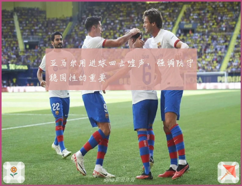 亚马尔用进球回击嘘声，强调防守稳固性的重要