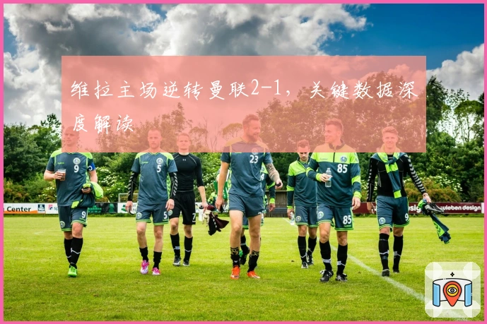 维拉主场逆转曼联2-1，关键数据深度解读