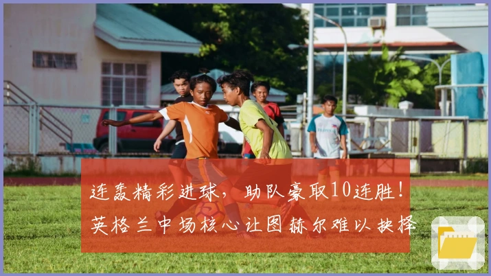 连轰精彩进球，助队豪取10连胜！英格兰中场核心让图赫尔难以抉择