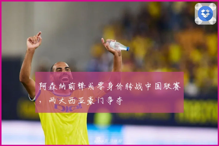 阿森纳前锋或零身价转战中国联赛，两大西亚豪门争夺