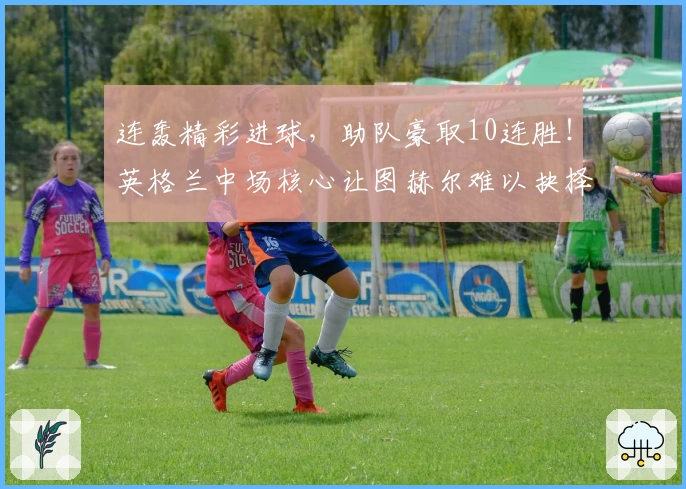 连轰精彩进球，助队豪取10连胜！英格兰中场核心让图赫尔难以抉择